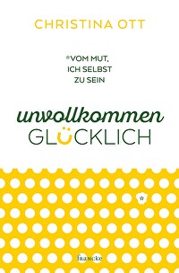 Unvollkommen glücklich - Vom Mut, ich selbst zu sein