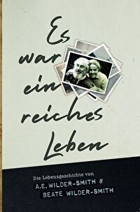 Es war ein reiches Leben - Die Lebensgeschichte von A.E. Wilder-Smith & Beate Wilder-Smith