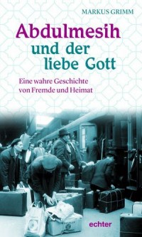 Abdulmesih und der liebe Gott - Eine wahre Geschichte von Fremde und Heimat