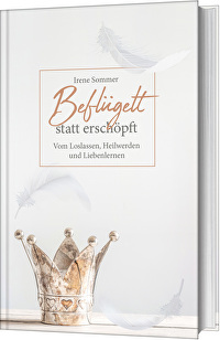 Beflügelt statt erschöpft - Vom Loslassen, Heilwerden und Liebenlernen