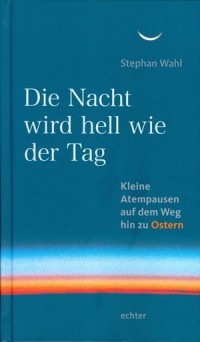 Die Nacht wird hell wie der Tag - Kleine Atempausen auf dem Weg zu Ostern
