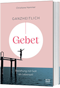 Ganzheitlich Gebet - Beziehung mit Gott als Lebensstil