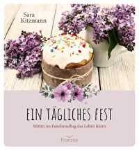 Ein tägliches Fest - Mitten im Familienalltag das Leben feiern