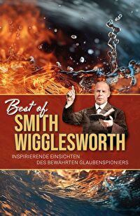 Best of Smith Wigglesworth - Inspirierende Einsichten des bewährten Glaubenspioniers