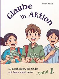 Glaube in Aktion - Band 1 - 60 Geschichten, die Kinder mit Jesus erlebt haben