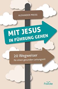 Mit Jesus in Führung gehen - 20 Wegweiser für einen gesunden Leitungsstil