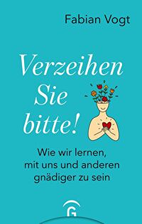 Verzeihen Sie bitte! - Wie wir lernen, mit uns und anderen gnädiger zu sein