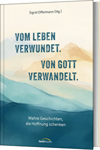Vom Leben verwundet. Von Gott verwandelt. - Wahre Geschichten, die Hoffnung schenken