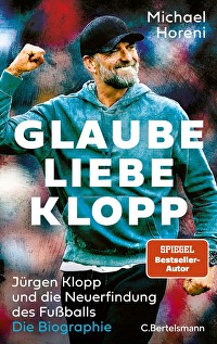 GLAUBE, LIEBE, KLOPP - Jürgen Klopp und die Neuerfindung des Fußballs: Die Biographie