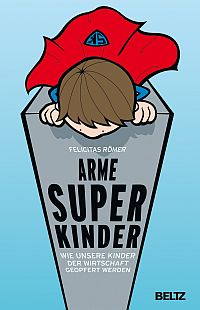 Arme Superkinder - Wie unsere Kinder der Wirtschaft geopfert werden