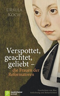 Verspottet, geachtet, geliebt - die Frauen der Reformation - Geschichten von Mut, Anfechtung und Beharrlichkeit