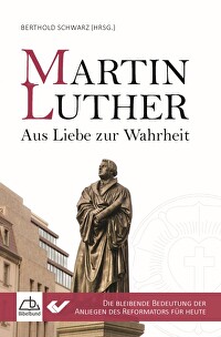 Martin Luther - Aus Liebe zur Wahrheit - Die bleibende Bedeutung der Anliegen des Reformators für heute