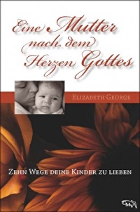 Eine Mutter nach dem Herzen Gottes - Zehn Wege deine Kinder zu lieben