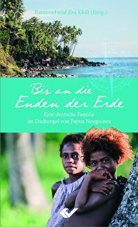 Bis an die Enden der Erde - Eine deutsche Familie im Dschungel von Papua-Neuguinea